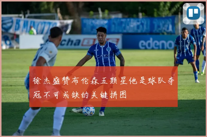 徐杰盛赞布伦森五颗星他是球队夺冠不可或缺的关键拼图