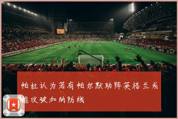帕杜认为若有帕尔默助阵英格兰或能攻破加纳防线