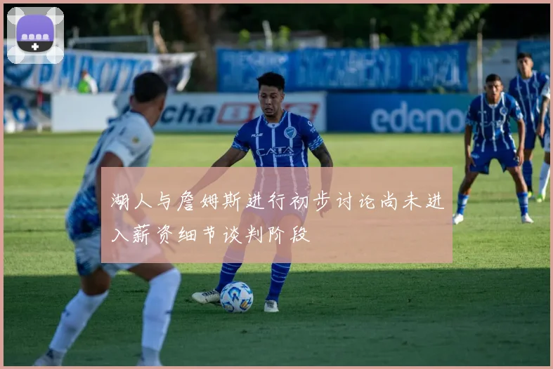 湖人与詹姆斯进行初步讨论尚未进入薪资细节谈判阶段