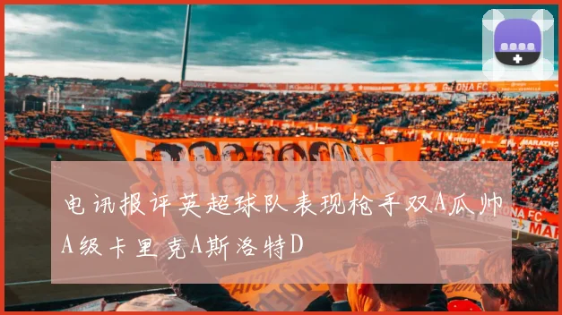 电讯报评英超球队表现枪手双A瓜帅A级卡里克A斯洛特D
