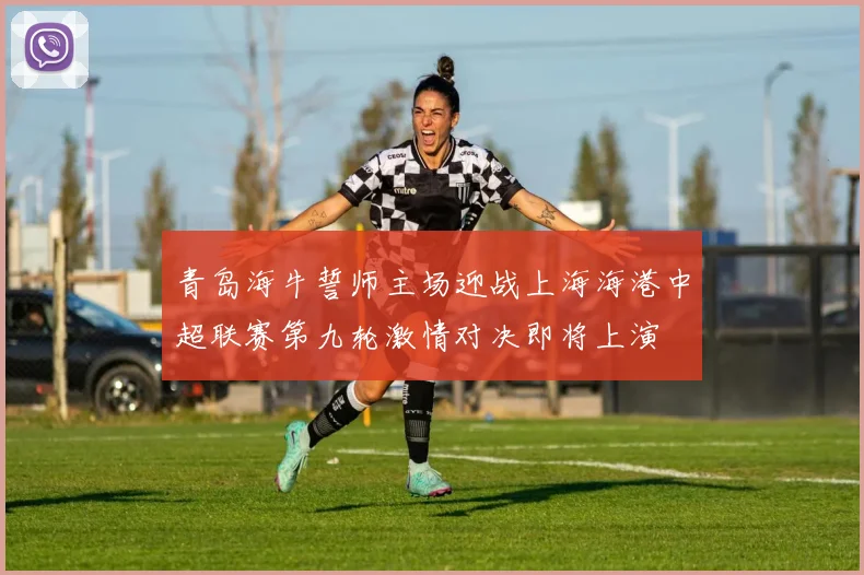 青岛海牛誓师主场迎战上海海港中超联赛第九轮激情对决即将上演