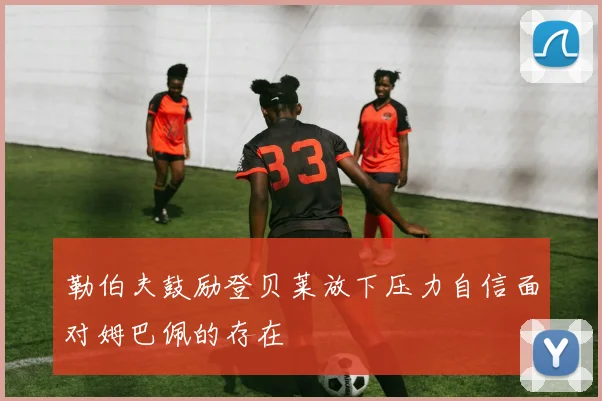 勒伯夫鼓励登贝莱放下压力自信面对姆巴佩的存在