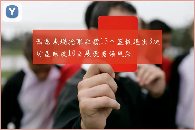 西塞表现抢眼狂揽13个篮板送出3次封盖助攻10分展现蓝领风采