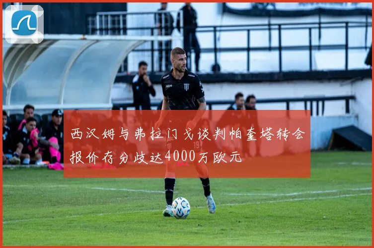 西汉姆与弗拉门戈谈判帕奎塔转会报价存分歧达4000万欧元