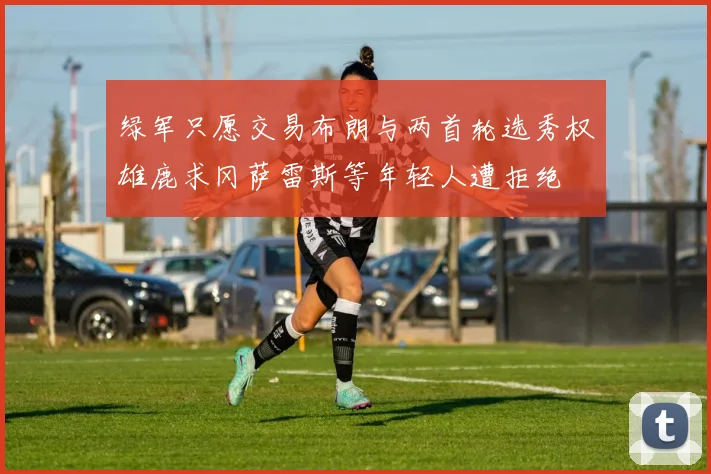 绿军只愿交易布朗与两首轮选秀权雄鹿求冈萨雷斯等年轻人遭拒绝