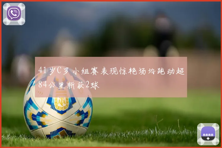 41岁C罗小组赛表现惊艳场均跑动超84公里斩获2球