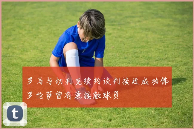 罗马与切利克续约谈判接近成功佛罗伦萨曾有意接触球员