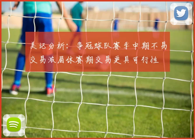 美记分析：争冠球队赛季中期不易交易浓眉休赛期交易更具可行性
