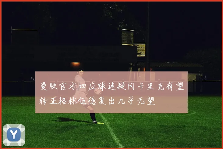 曼联官方回应球迷疑问卡里克有望转正格林伍德复出几乎无望