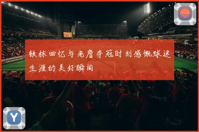 铁林回忆与老詹夺冠时刻感慨球迷生涯的美好瞬间
