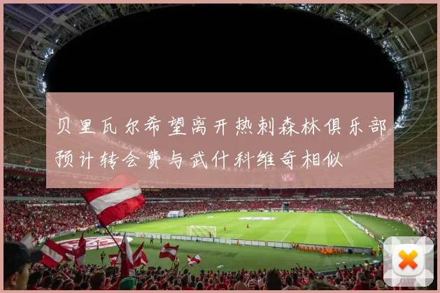 贝里瓦尔希望离开热刺森林俱乐部预计转会费与武什科维奇相似