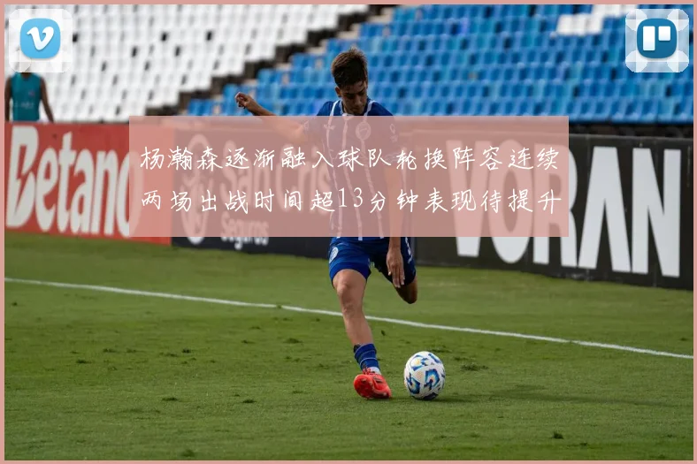 杨瀚森逐渐融入球队轮换阵容连续两场出战时间超13分钟表现待提升