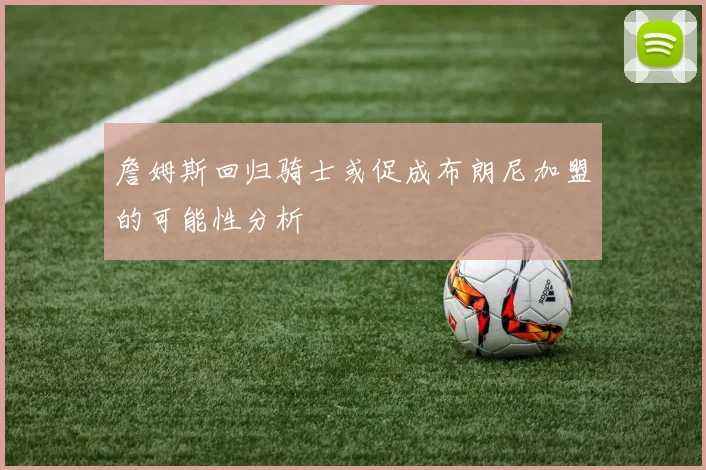 詹姆斯回归骑士或促成布朗尼加盟的可能性分析