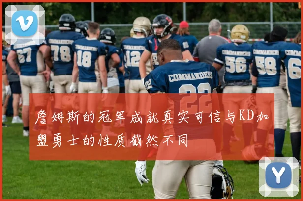 詹姆斯的冠军成就真实可信与KD加盟勇士的性质截然不同