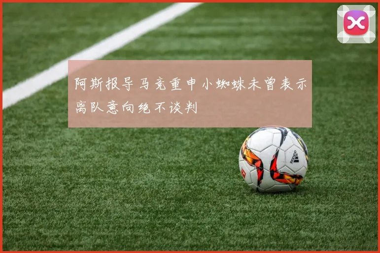 阿斯报导马竞重申小蜘蛛未曾表示离队意向绝不谈判