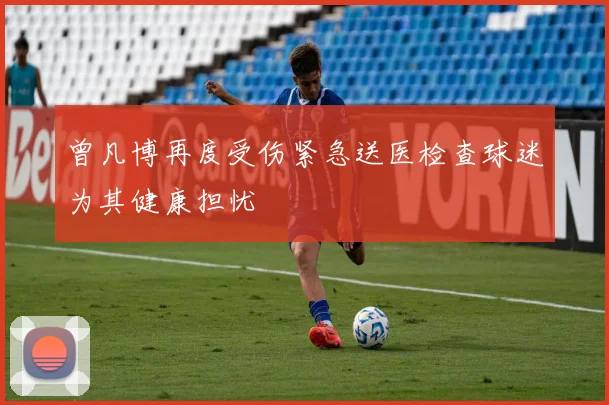 曾凡博再度受伤紧急送医检查球迷为其健康担忧