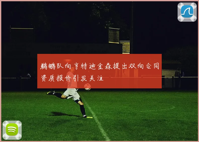鹈鹕队向亨特迪金森提出双向合同资质报价引发关注