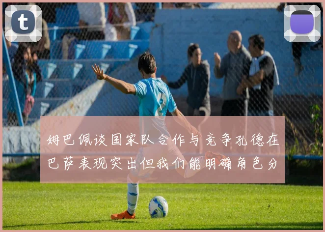 姆巴佩谈国家队合作与竞争孔德在巴萨表现突出但我们能明确角色分工