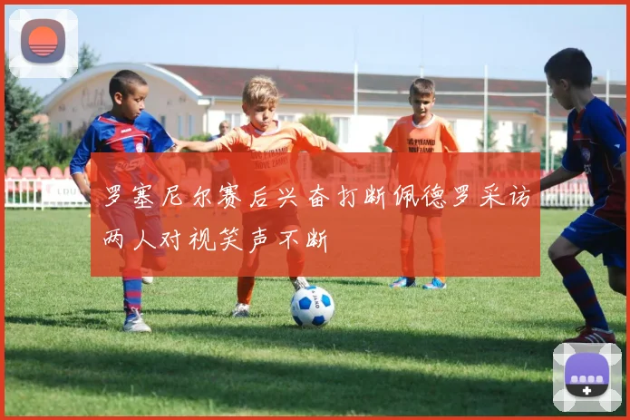 罗塞尼尔赛后兴奋打断佩德罗采访两人对视笑声不断