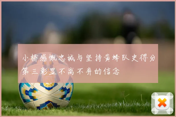 小桥感慨忠诚与坚持黄蜂队史得分第三彰显不离不弃的信念