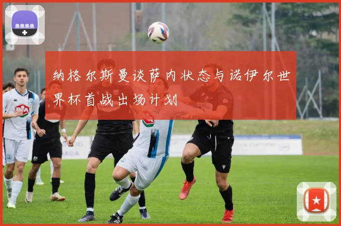 纳格尔斯曼谈萨内状态与诺伊尔世界杯首战出场计划