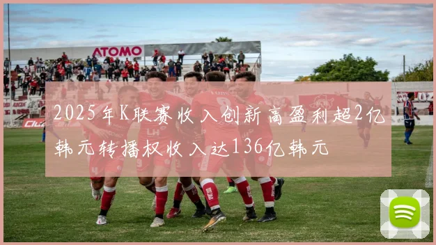 2025年K联赛收入创新高盈利超2亿韩元转播权收入达136亿韩元