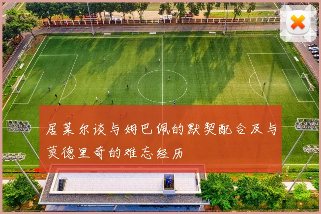居莱尔谈与姆巴佩的默契配合及与莫德里奇的难忘经历