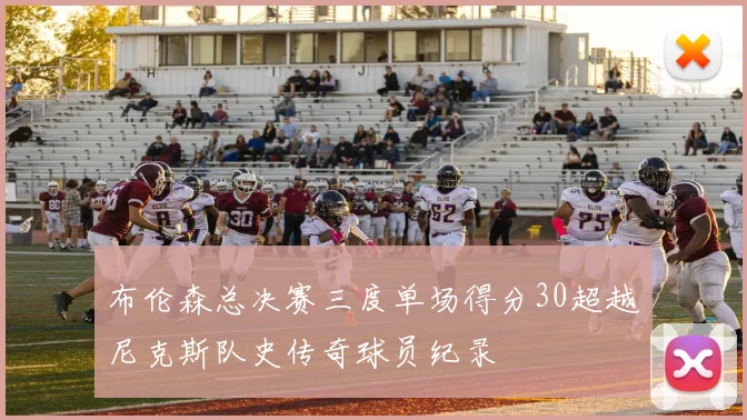 布伦森总决赛三度单场得分30超越尼克斯队史传奇球员纪录