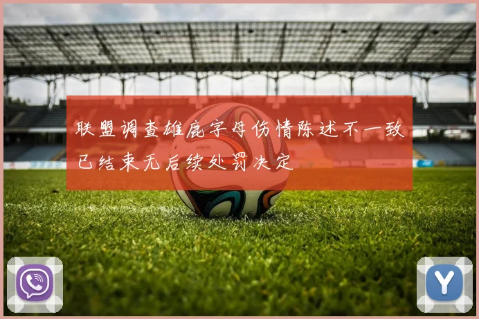 联盟调查雄鹿字母伤情陈述不一致已结束无后续处罚决定