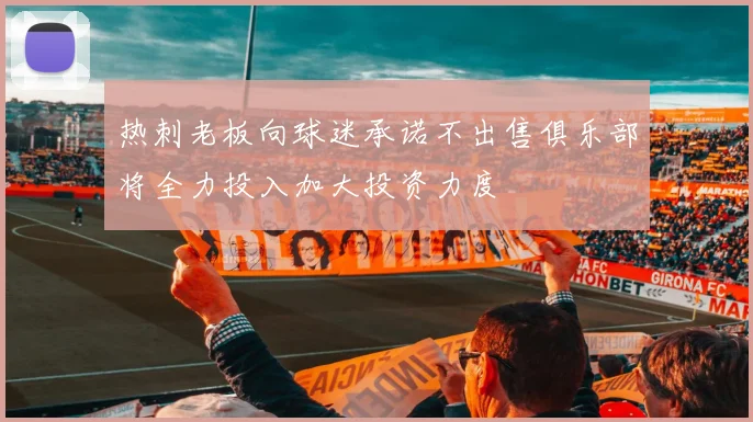 热刺老板向球迷承诺不出售俱乐部将全力投入加大投资力度
